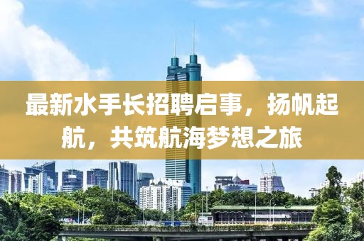 最新水手长招聘启事，扬帆起航，共筑航海梦想之旅