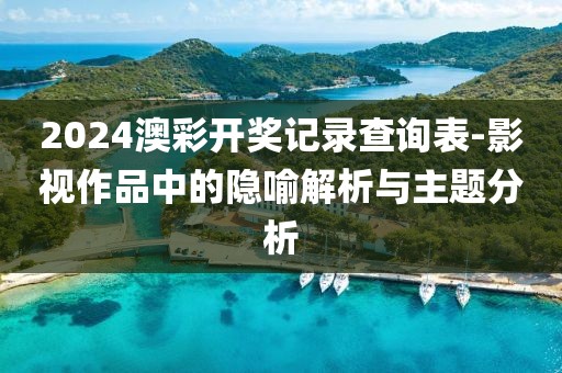2024澳彩开奖记录查询表-影视作品中的隐喻解析与主题分析