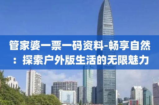 管家婆一票一码资料-畅享自然：探索户外版生活的无限魅力