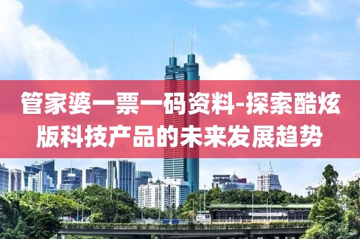 管家婆一票一码资料-探索酷炫版科技产品的未来发展趋势