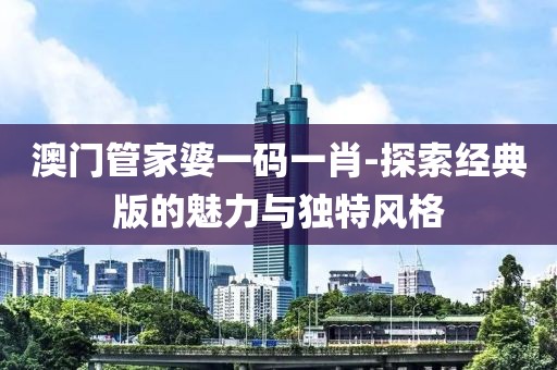 澳门管家婆一码一肖-探索经典版的魅力与独特风格