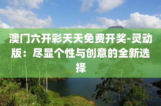澳门六开彩天天免费开奖-灵动版：尽显个性与创意的全新选择