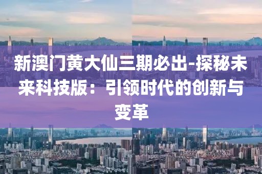 新澳门黄大仙三期必出-探秘未来科技版：引领时代的创新与变革
