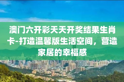 澳门六开彩天天开奖结果生肖卡-打造温馨版生活空间，营造家居的幸福感