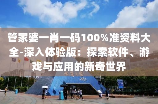 管家婆一肖一码100%准资料大全-深入体验版：探索软件、游戏与应用的新奇世界