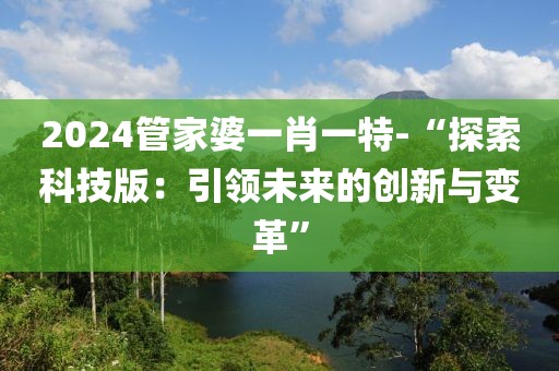 2024管家婆一肖一特-“探索科技版：引领未来的创新与变革”