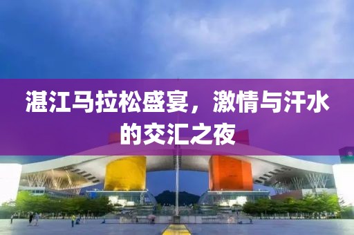 湛江马拉松盛宴，激情与汗水的交汇之夜