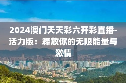 2024澳门天天彩六开彩直播-活力版：释放你的无限能量与激情