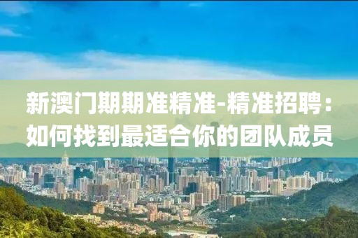 新澳门期期准精准-精准招聘：如何找到最适合你的团队成员