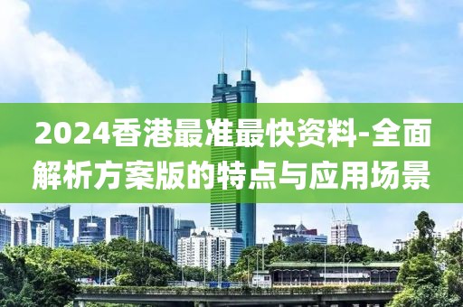 2024香港最准最快资料-全面解析方案版的特点与应用场景