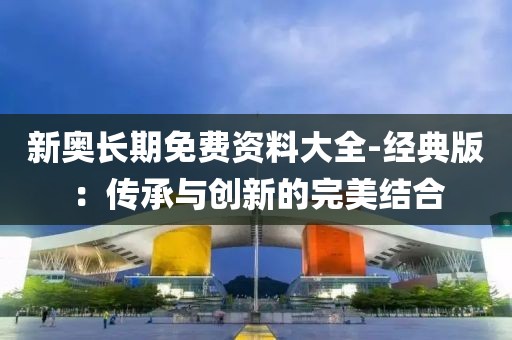 新奥长期免费资料大全-经典版：传承与创新的完美结合