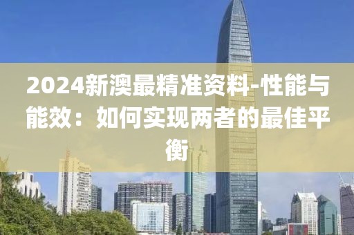 2024新澳最精准资料-性能与能效：如何实现两者的最佳平衡