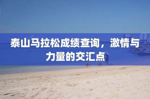 泰山马拉松成绩查询，激情与力量的交汇点
