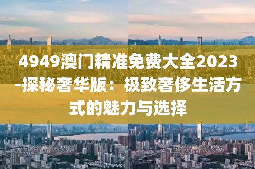 4949澳门精准免费大全2023-探秘奢华版：极致奢侈生活方式的魅力与选择