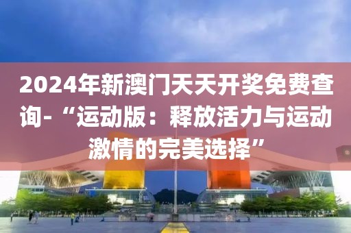 2024年新澳门天天开奖免费查询-“运动版：释放活力与运动激情的完美选择”