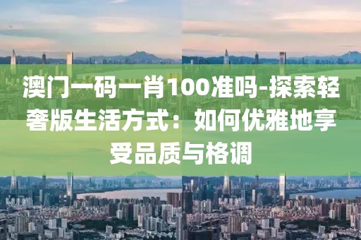 澳门一码一肖100准吗-探索轻奢版生活方式：如何优雅地享受品质与格调