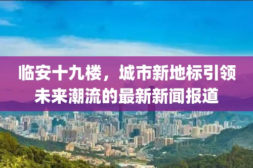 临安十九楼，城市新地标引领未来潮流的最新新闻报道