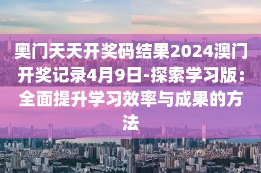 奥门天天开奖码结果2024澳门开奖记录4月9日-探索学习版：全面提升学习效率与成果的方法