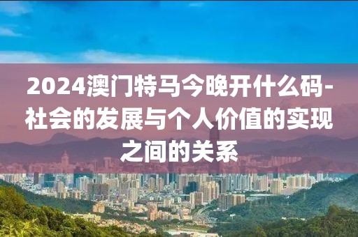 2024澳门特马今晚开什么码-社会的发展与个人价值的实现之间的关系