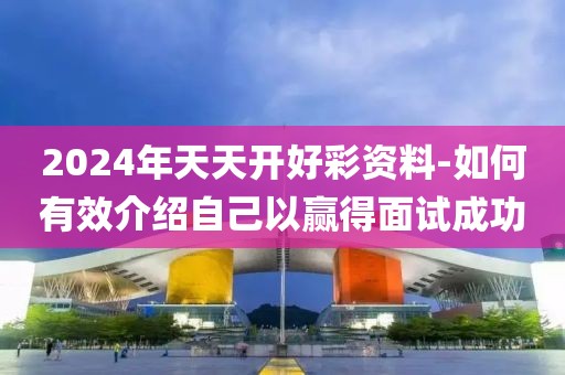2024年天天开好彩资料-如何有效介绍自己以赢得面试成功