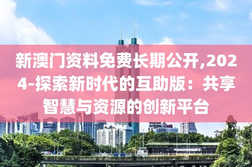 新澳门资料免费长期公开,2024-探索新时代的互助版：共享智慧与资源的创新平台
