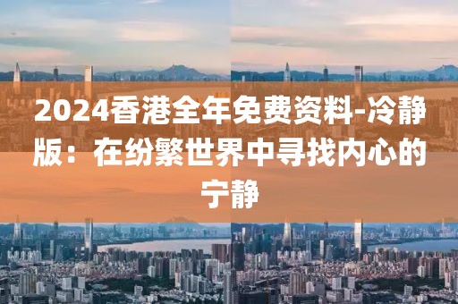 2024香港全年免费资料-冷静版：在纷繁世界中寻找内心的宁静