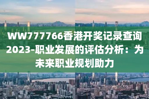 WW777766香港开奖记录查询2023-职业发展的评估分析：为未来职业规划助力