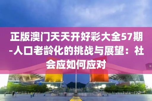 正版澳门天天开好彩大全57期-人口老龄化的挑战与展望：社会应如何应对