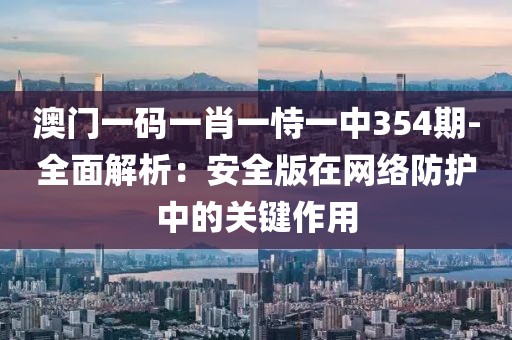 澳门一码一肖一恃一中354期-全面解析：安全版在网络防护中的关键作用