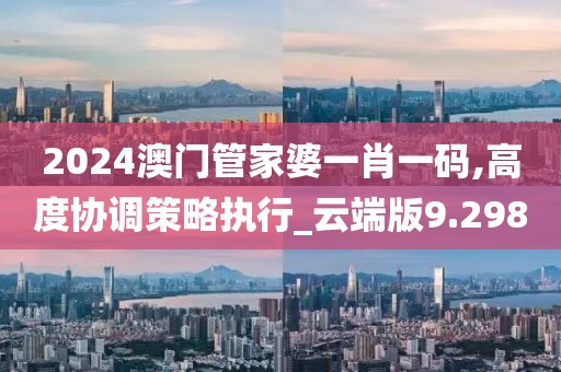 2024澳门管家婆一肖一码,高度协调策略执行_云端版9.298