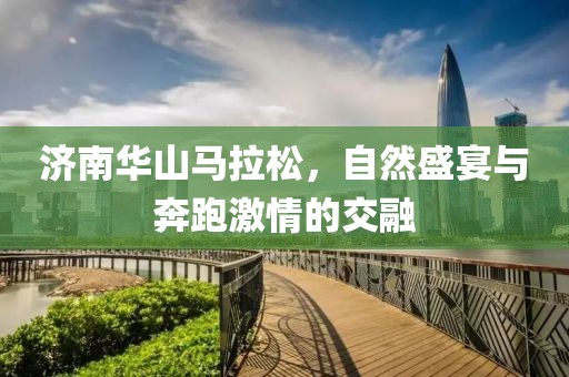 济南华山马拉松，自然盛宴与奔跑激情的交融