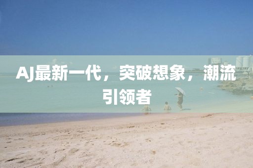 AJ最新一代，突破想象，潮流引领者