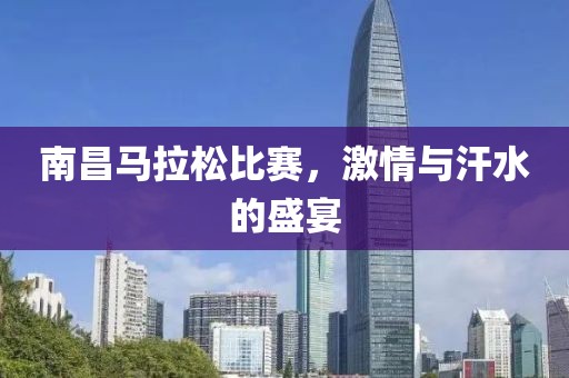 南昌马拉松比赛，激情与汗水的盛宴
