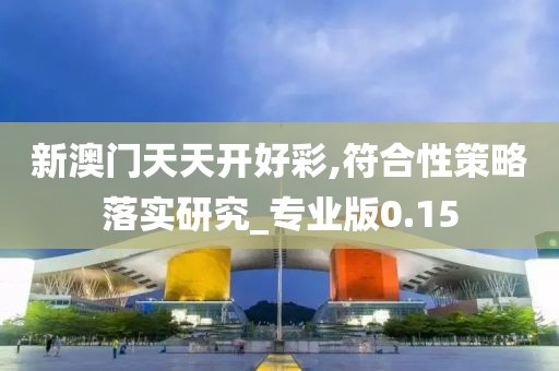 新澳门天天开好彩,符合性策略落实研究_专业版0.15