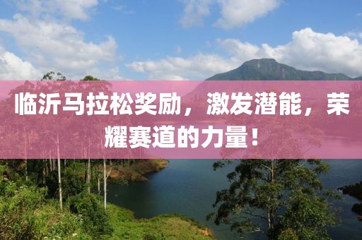 临沂马拉松奖励，激发潜能，荣耀赛道的力量！