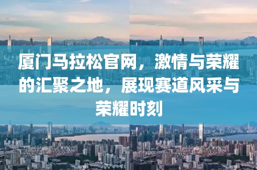 厦门马拉松官网，激情与荣耀的汇聚之地，展现赛道风采与荣耀时刻