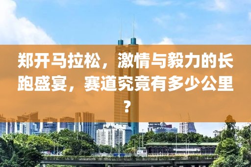 郑开马拉松，激情与毅力的长跑盛宴，赛道究竟有多少公里？