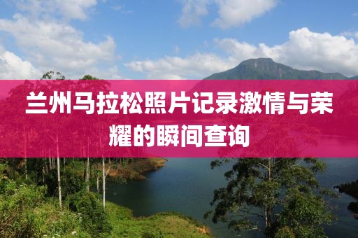 兰州马拉松照片记录激情与荣耀的瞬间查询