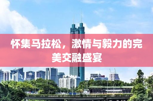 怀集马拉松，激情与毅力的完美交融盛宴