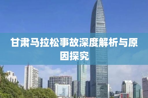 甘肃马拉松事故深度解析与原因探究