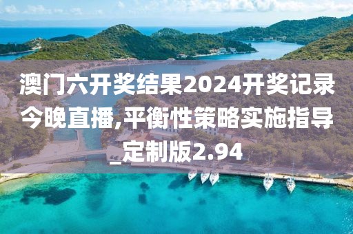 澳门六开奖结果2024开奖记录今晚直播,平衡性策略实施指导_定制版2.94