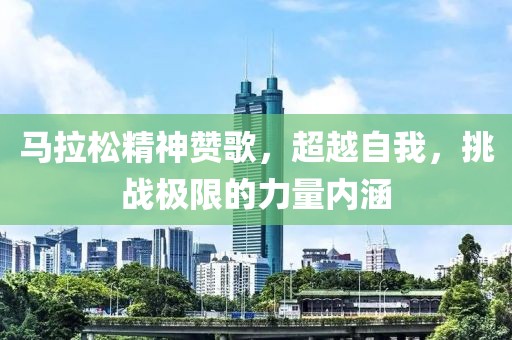 马拉松精神赞歌，超越自我，挑战极限的力量内涵