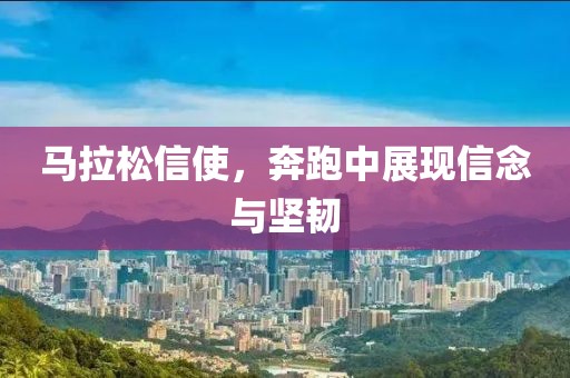 马拉松信使，奔跑中展现信念与坚韧