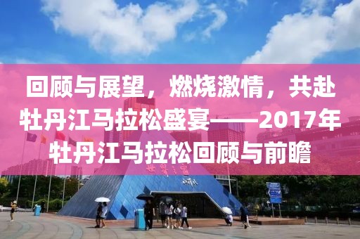 回顾与展望，燃烧激情，共赴牡丹江马拉松盛宴——2017年牡丹江马拉松回顾与前瞻