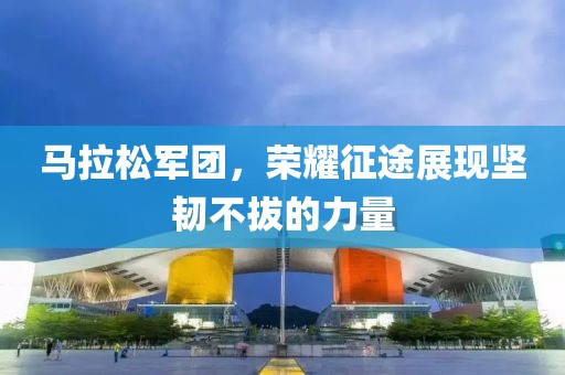 马拉松军团，荣耀征途展现坚韧不拔的力量