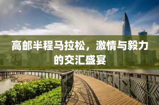 高邮半程马拉松，激情与毅力的交汇盛宴
