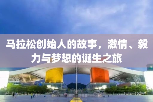 马拉松创始人的故事，激情、毅力与梦想的诞生之旅