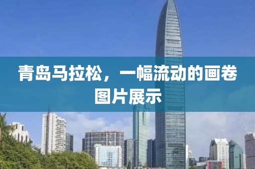 青岛马拉松，一幅流动的画卷图片展示