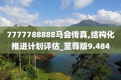 7777788888马会传真,结构化推进计划评估_至尊版9.484