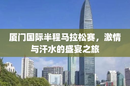 厦门国际半程马拉松赛，激情与汗水的盛宴之旅